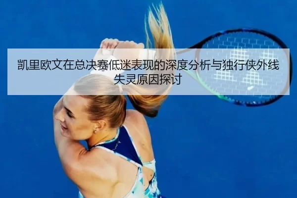 凯里欧文在总决赛低迷表现的深度分析与独行侠外线失灵原因探讨