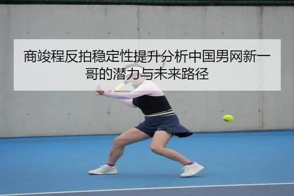 商竣程反拍稳定性提升分析中国男网新一哥的潜力与未来路径