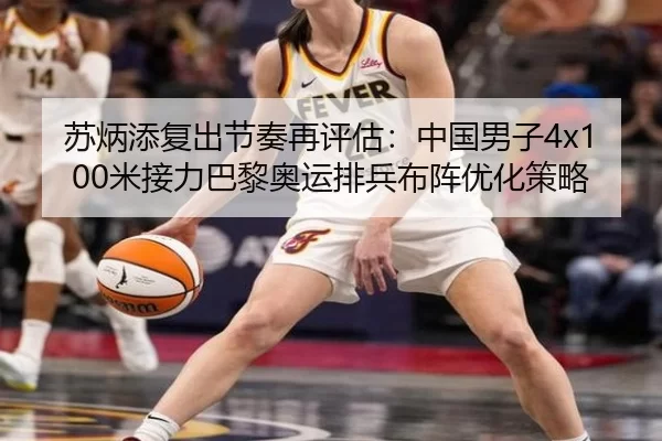 苏炳添复出节奏再评估：中国男子4x100米接力巴黎奥运排兵布阵优化策略