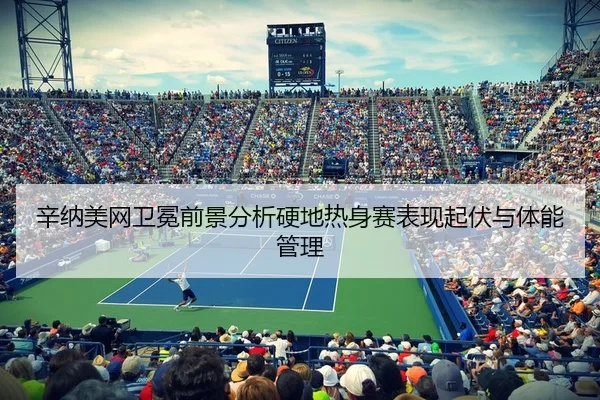 辛纳美网卫冕前景分析硬地热身赛表现起伏与体能管理